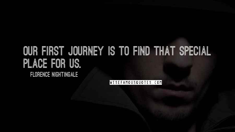 Florence Nightingale Quotes: Our first journey is to find that special place for us.