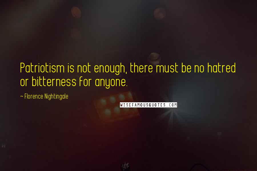 Florence Nightingale Quotes: Patriotism is not enough, there must be no hatred or bitterness for anyone.