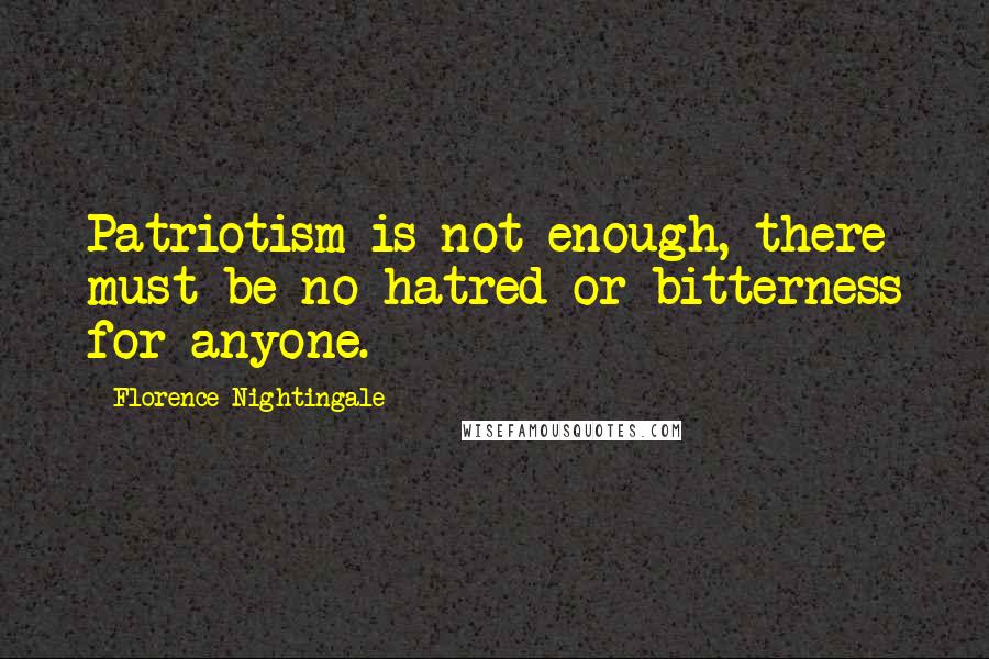 Florence Nightingale Quotes: Patriotism is not enough, there must be no hatred or bitterness for anyone.