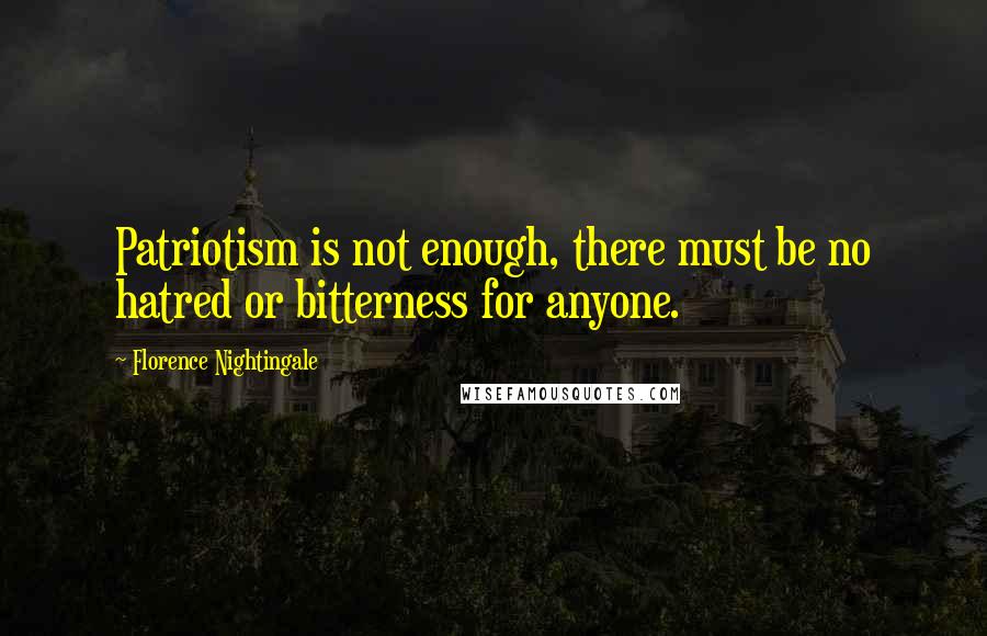 Florence Nightingale Quotes: Patriotism is not enough, there must be no hatred or bitterness for anyone.