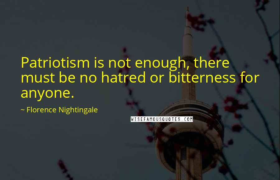 Florence Nightingale Quotes: Patriotism is not enough, there must be no hatred or bitterness for anyone.