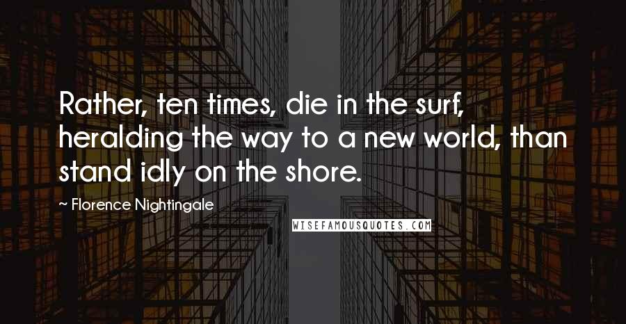 Florence Nightingale Quotes: Rather, ten times, die in the surf, heralding the way to a new world, than stand idly on the shore.