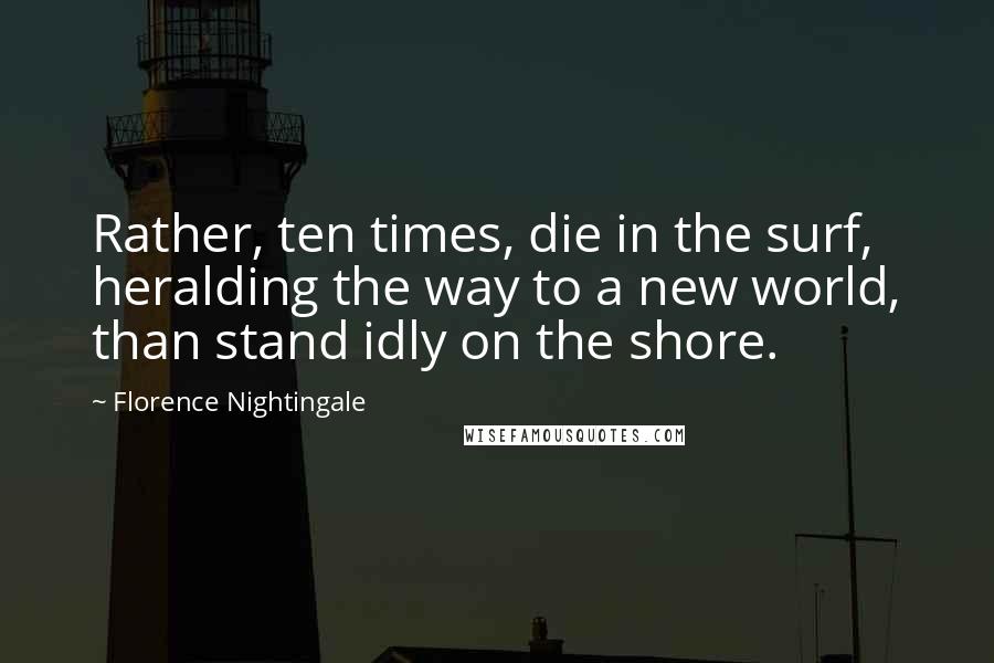 Florence Nightingale Quotes: Rather, ten times, die in the surf, heralding the way to a new world, than stand idly on the shore.