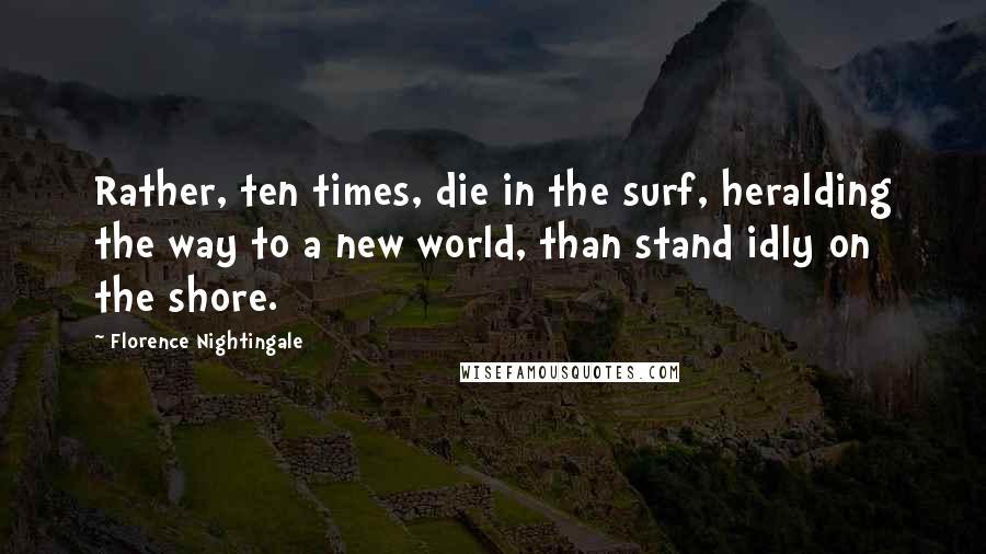 Florence Nightingale Quotes: Rather, ten times, die in the surf, heralding the way to a new world, than stand idly on the shore.