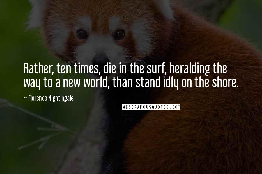 Florence Nightingale Quotes: Rather, ten times, die in the surf, heralding the way to a new world, than stand idly on the shore.