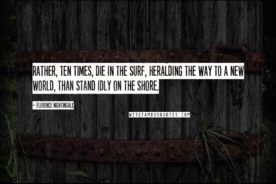 Florence Nightingale Quotes: Rather, ten times, die in the surf, heralding the way to a new world, than stand idly on the shore.