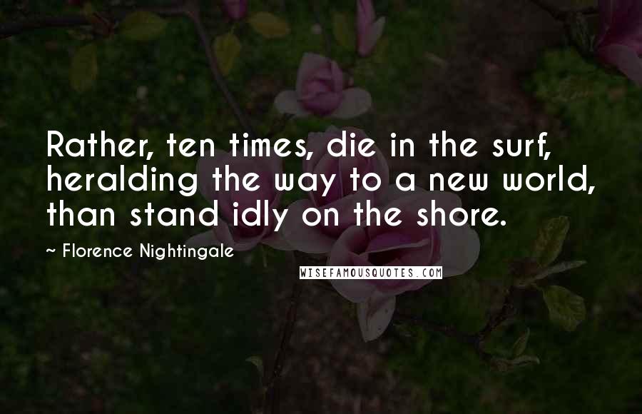 Florence Nightingale Quotes: Rather, ten times, die in the surf, heralding the way to a new world, than stand idly on the shore.