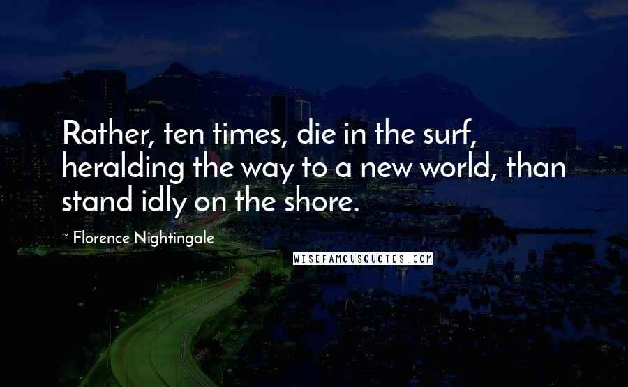 Florence Nightingale Quotes: Rather, ten times, die in the surf, heralding the way to a new world, than stand idly on the shore.