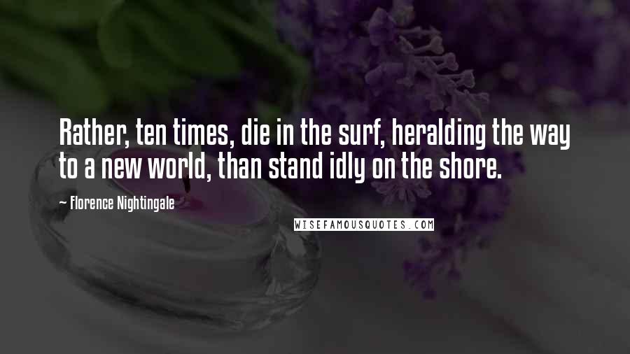 Florence Nightingale Quotes: Rather, ten times, die in the surf, heralding the way to a new world, than stand idly on the shore.