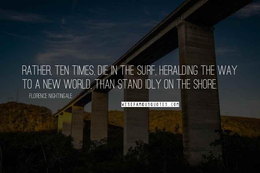 Florence Nightingale Quotes: Rather, ten times, die in the surf, heralding the way to a new world, than stand idly on the shore.