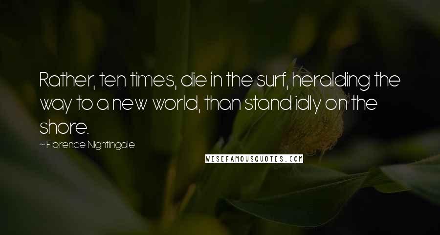 Florence Nightingale Quotes: Rather, ten times, die in the surf, heralding the way to a new world, than stand idly on the shore.