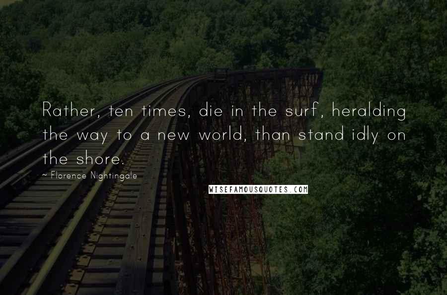 Florence Nightingale Quotes: Rather, ten times, die in the surf, heralding the way to a new world, than stand idly on the shore.