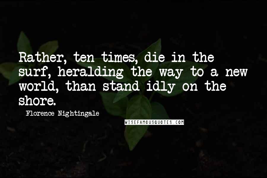 Florence Nightingale Quotes: Rather, ten times, die in the surf, heralding the way to a new world, than stand idly on the shore.