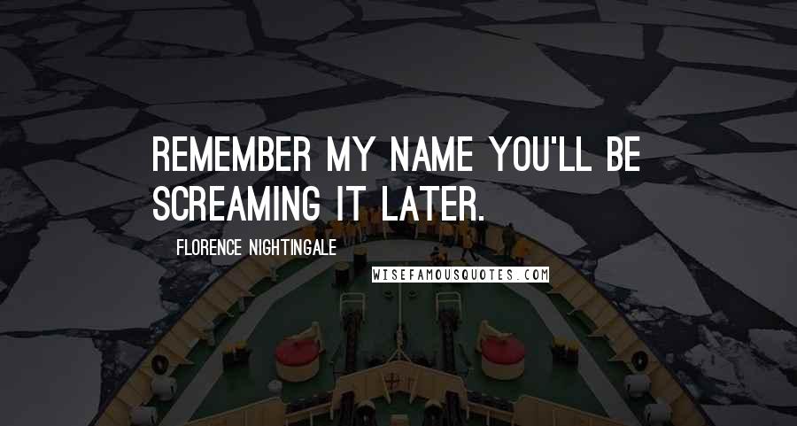 Florence Nightingale Quotes: Remember my name you'll be screaming it later.
