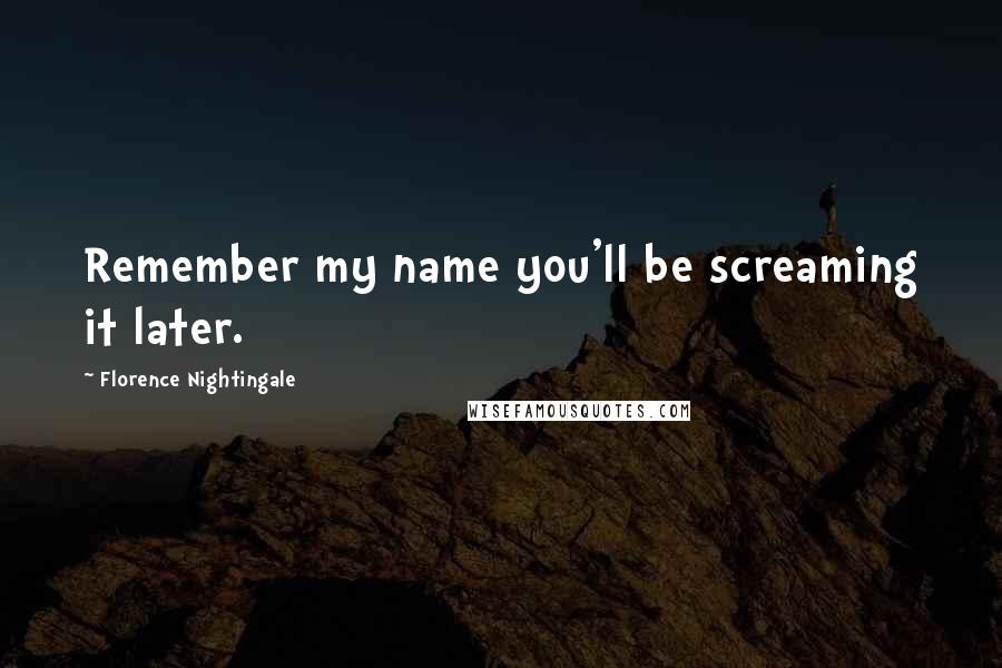 Florence Nightingale Quotes: Remember my name you'll be screaming it later.