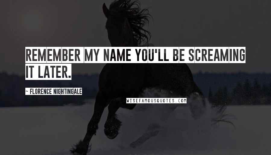 Florence Nightingale Quotes: Remember my name you'll be screaming it later.