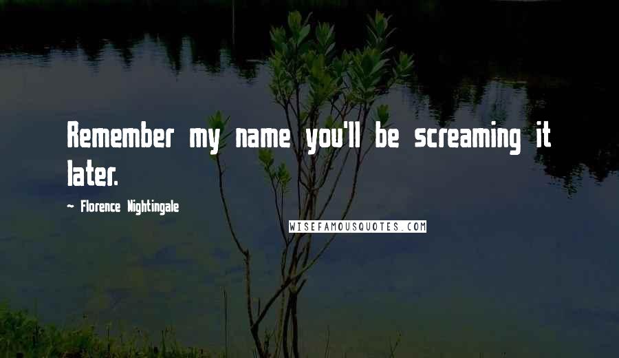 Florence Nightingale Quotes: Remember my name you'll be screaming it later.