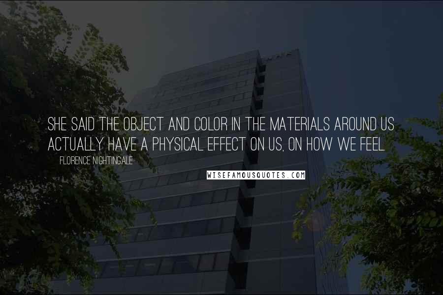 Florence Nightingale Quotes: She said the object and color in the materials around us actually have a physical effect on us, on how we feel.