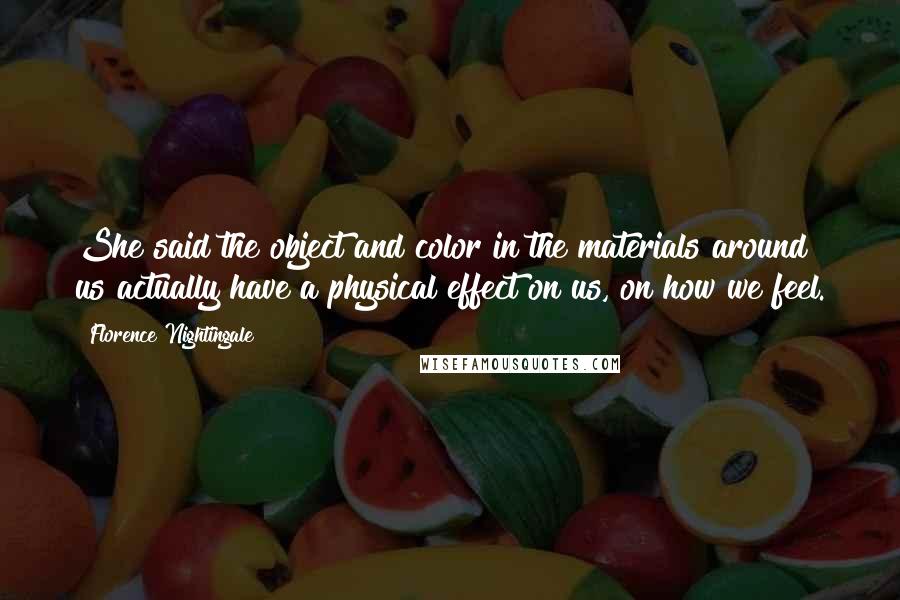 Florence Nightingale Quotes: She said the object and color in the materials around us actually have a physical effect on us, on how we feel.