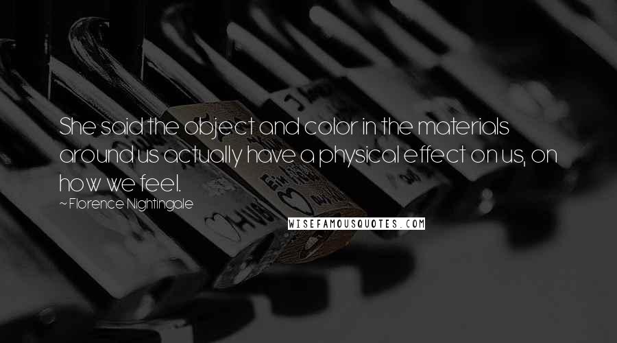 Florence Nightingale Quotes: She said the object and color in the materials around us actually have a physical effect on us, on how we feel.