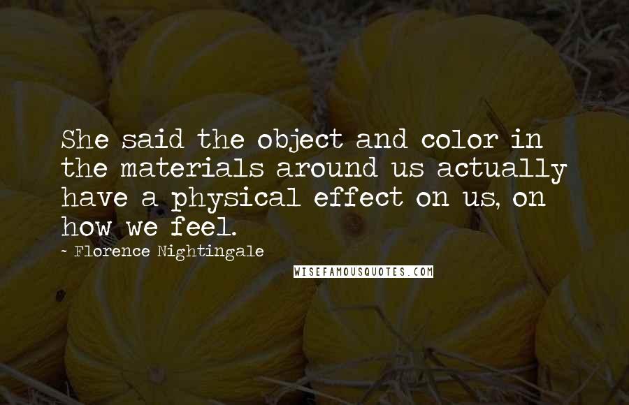 Florence Nightingale Quotes: She said the object and color in the materials around us actually have a physical effect on us, on how we feel.