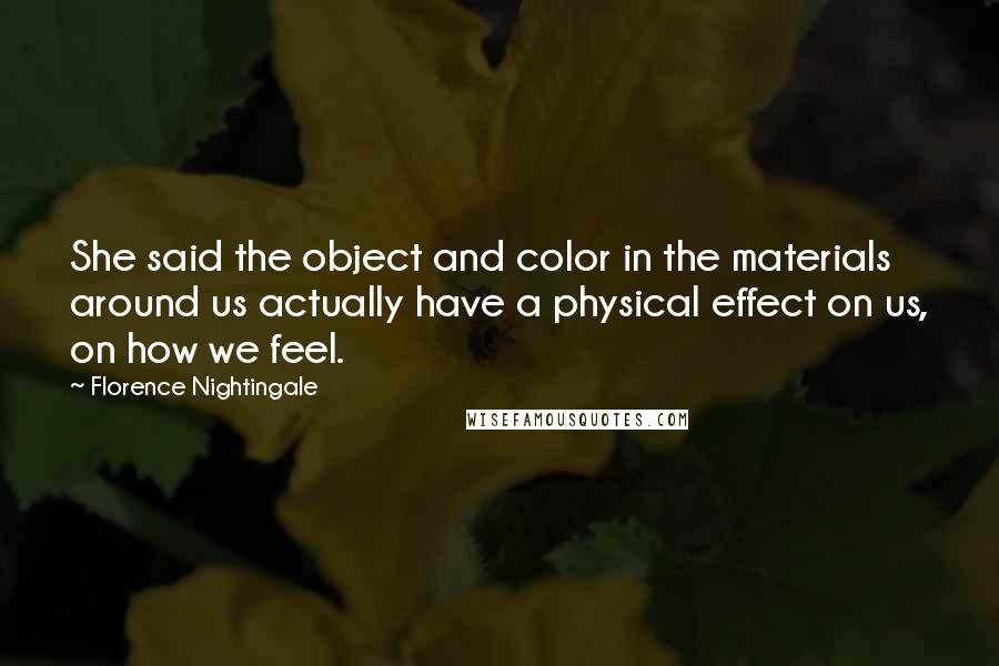 Florence Nightingale Quotes: She said the object and color in the materials around us actually have a physical effect on us, on how we feel.