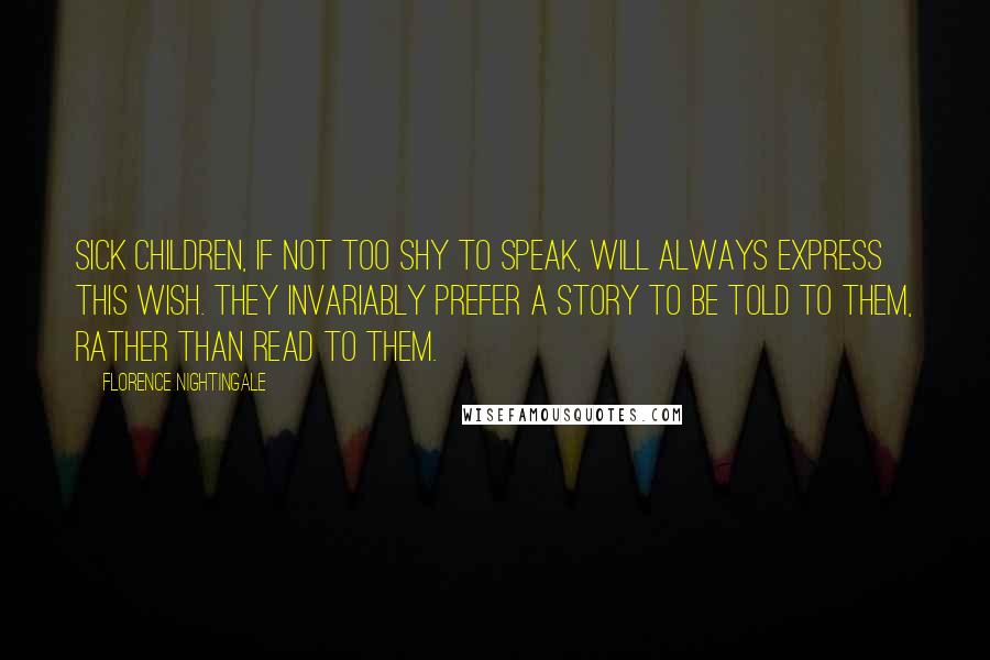 Florence Nightingale Quotes: Sick children, if not too shy to speak, will always express this wish. They invariably prefer a story to be told to them, rather than read to them.