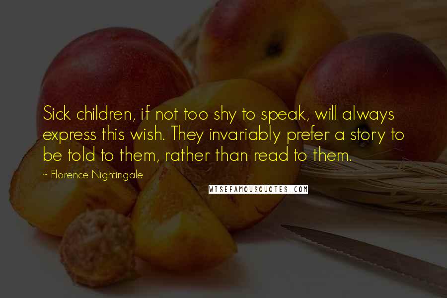 Florence Nightingale Quotes: Sick children, if not too shy to speak, will always express this wish. They invariably prefer a story to be told to them, rather than read to them.