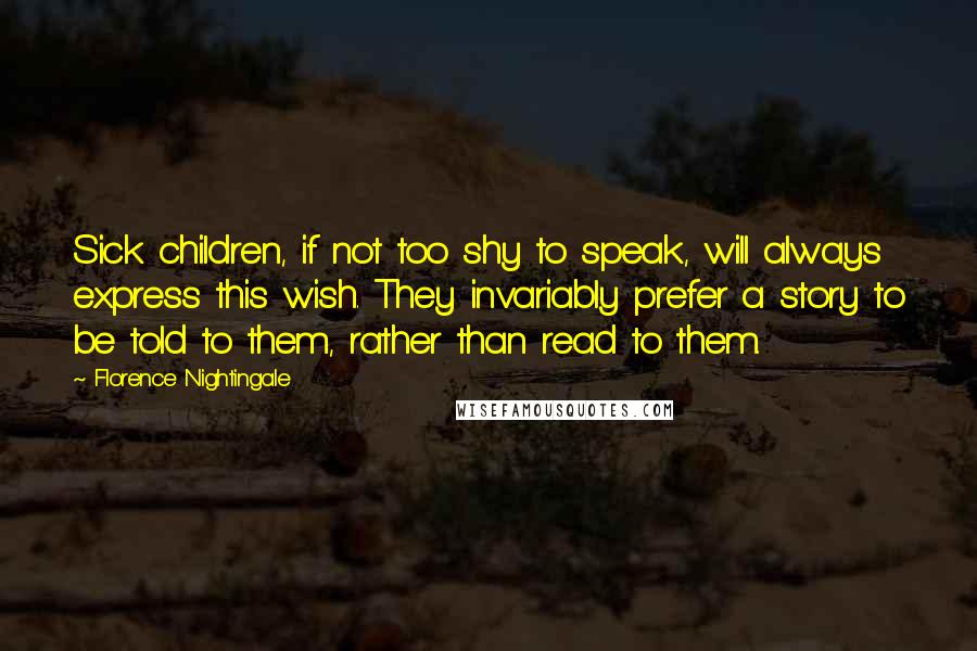 Florence Nightingale Quotes: Sick children, if not too shy to speak, will always express this wish. They invariably prefer a story to be told to them, rather than read to them.