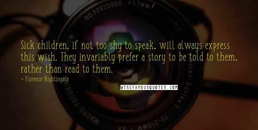 Florence Nightingale Quotes: Sick children, if not too shy to speak, will always express this wish. They invariably prefer a story to be told to them, rather than read to them.