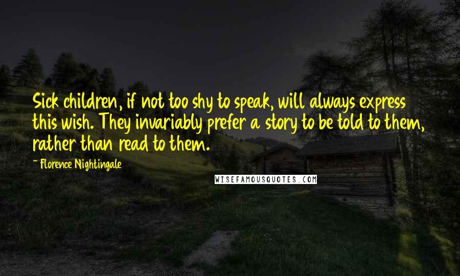 Florence Nightingale Quotes: Sick children, if not too shy to speak, will always express this wish. They invariably prefer a story to be told to them, rather than read to them.