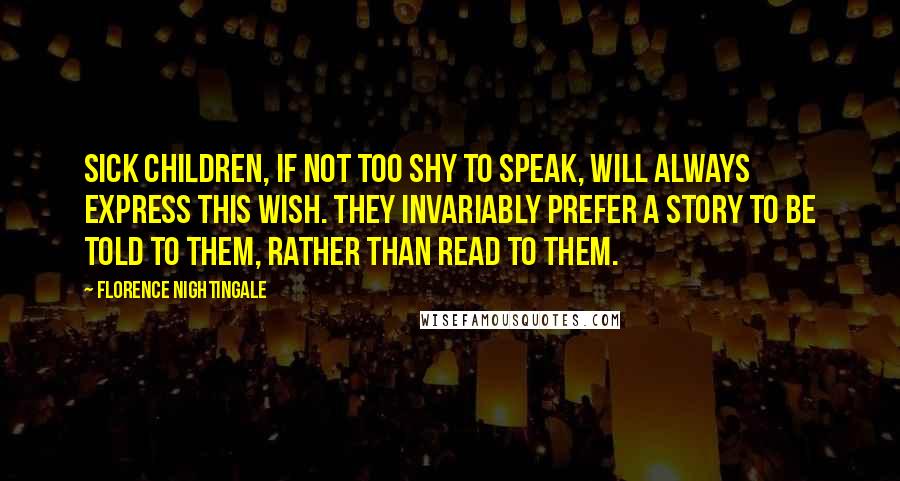 Florence Nightingale Quotes: Sick children, if not too shy to speak, will always express this wish. They invariably prefer a story to be told to them, rather than read to them.