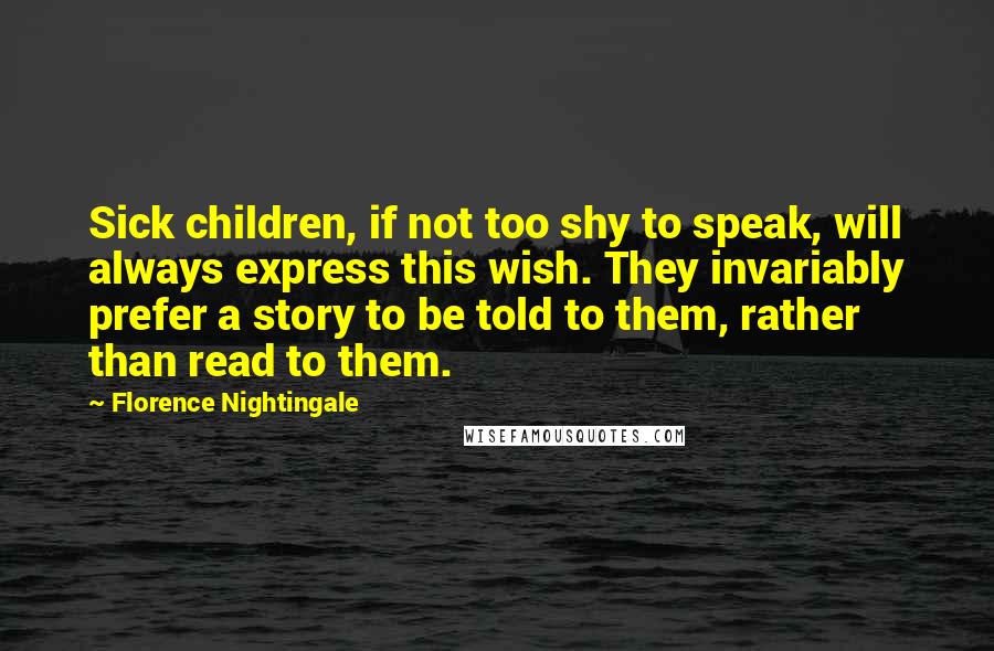 Florence Nightingale Quotes: Sick children, if not too shy to speak, will always express this wish. They invariably prefer a story to be told to them, rather than read to them.