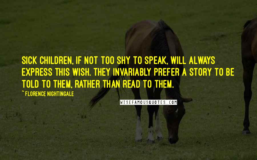 Florence Nightingale Quotes: Sick children, if not too shy to speak, will always express this wish. They invariably prefer a story to be told to them, rather than read to them.