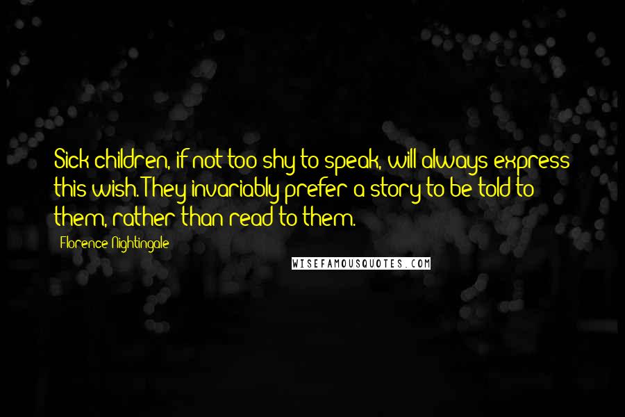 Florence Nightingale Quotes: Sick children, if not too shy to speak, will always express this wish. They invariably prefer a story to be told to them, rather than read to them.