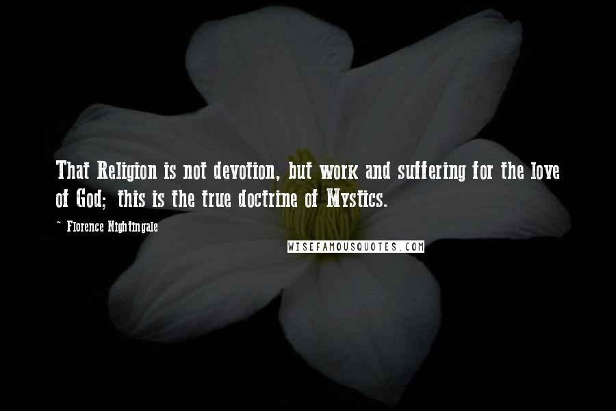 Florence Nightingale Quotes: That Religion is not devotion, but work and suffering for the love of God; this is the true doctrine of Mystics.