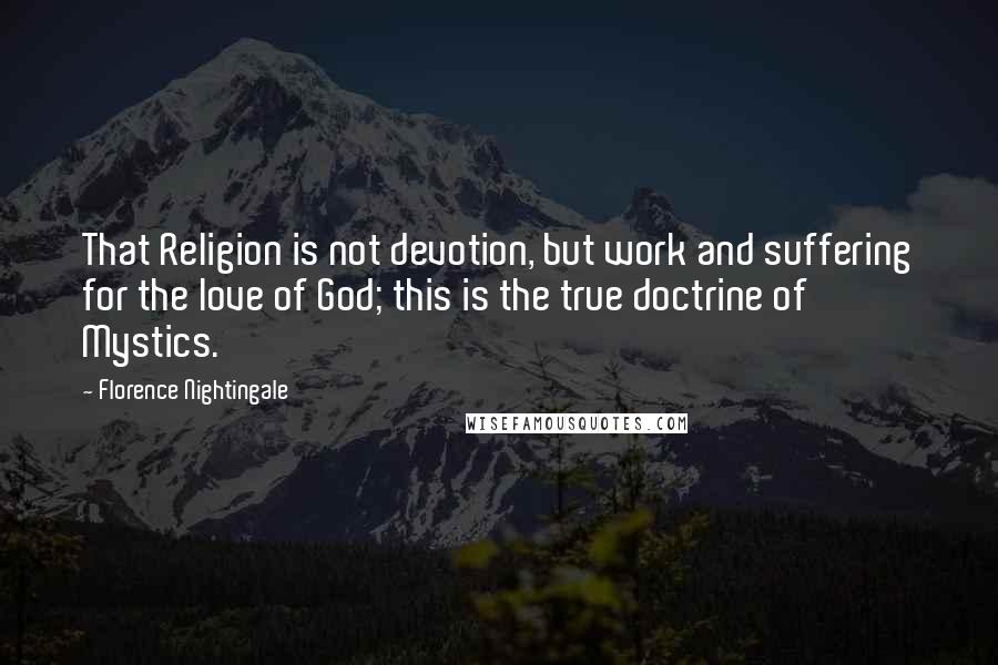 Florence Nightingale Quotes: That Religion is not devotion, but work and suffering for the love of God; this is the true doctrine of Mystics.