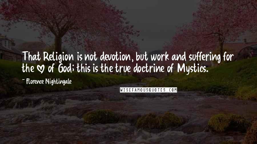 Florence Nightingale Quotes: That Religion is not devotion, but work and suffering for the love of God; this is the true doctrine of Mystics.