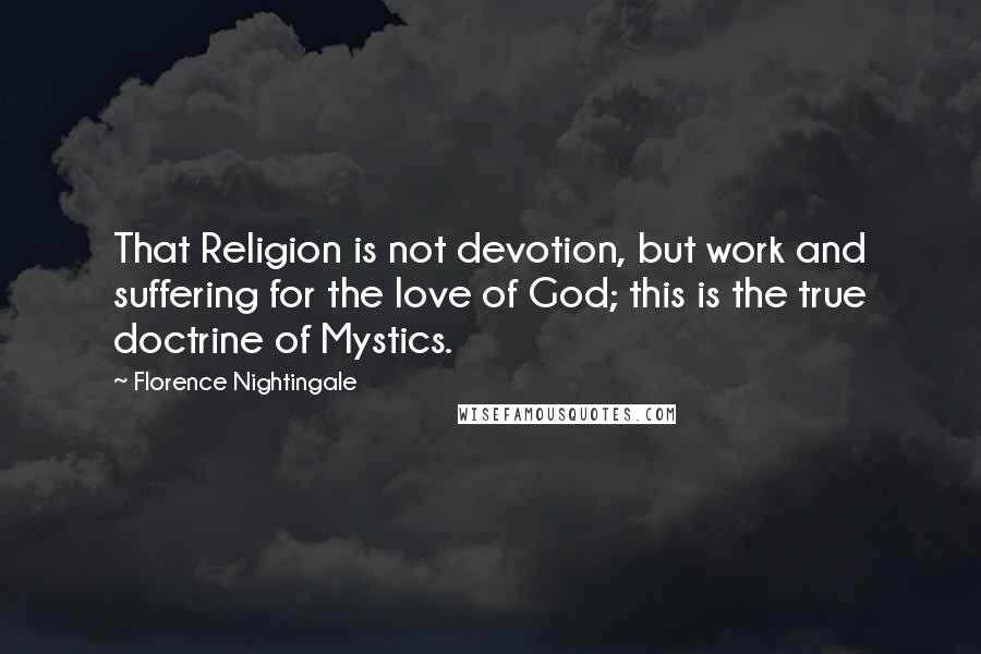 Florence Nightingale Quotes: That Religion is not devotion, but work and suffering for the love of God; this is the true doctrine of Mystics.