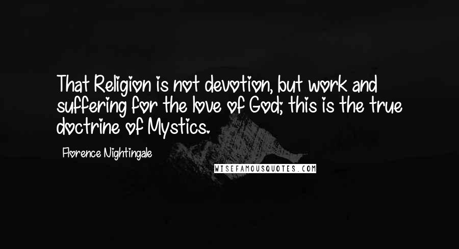 Florence Nightingale Quotes: That Religion is not devotion, but work and suffering for the love of God; this is the true doctrine of Mystics.