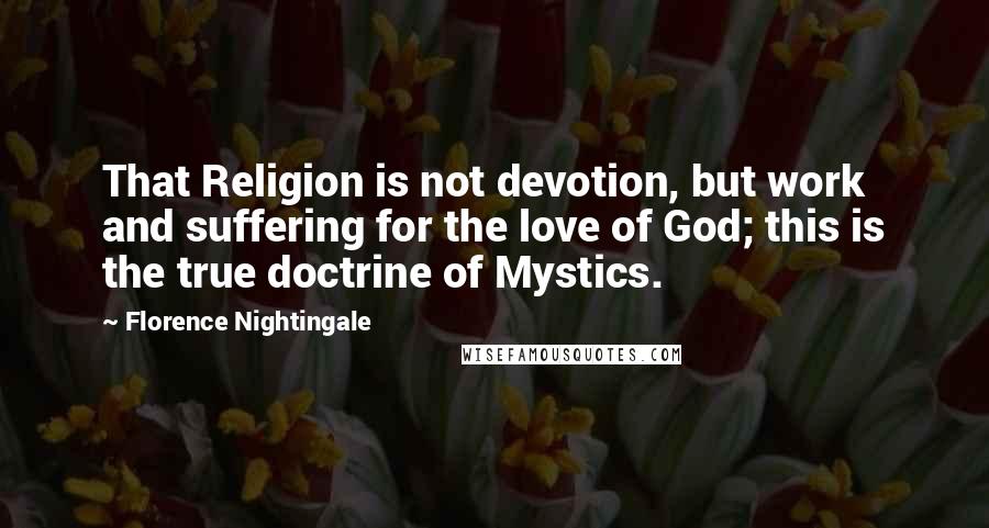 Florence Nightingale Quotes: That Religion is not devotion, but work and suffering for the love of God; this is the true doctrine of Mystics.