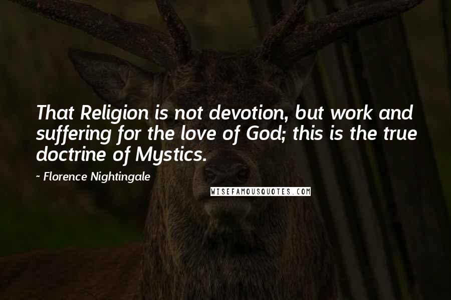 Florence Nightingale Quotes: That Religion is not devotion, but work and suffering for the love of God; this is the true doctrine of Mystics.