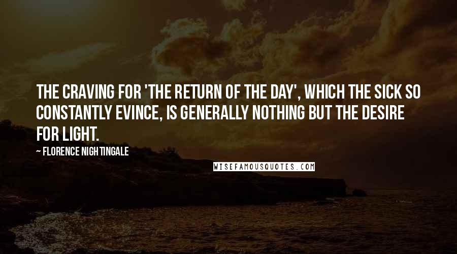 Florence Nightingale Quotes: The craving for 'the return of the day', which the sick so constantly evince, is generally nothing but the desire for light.