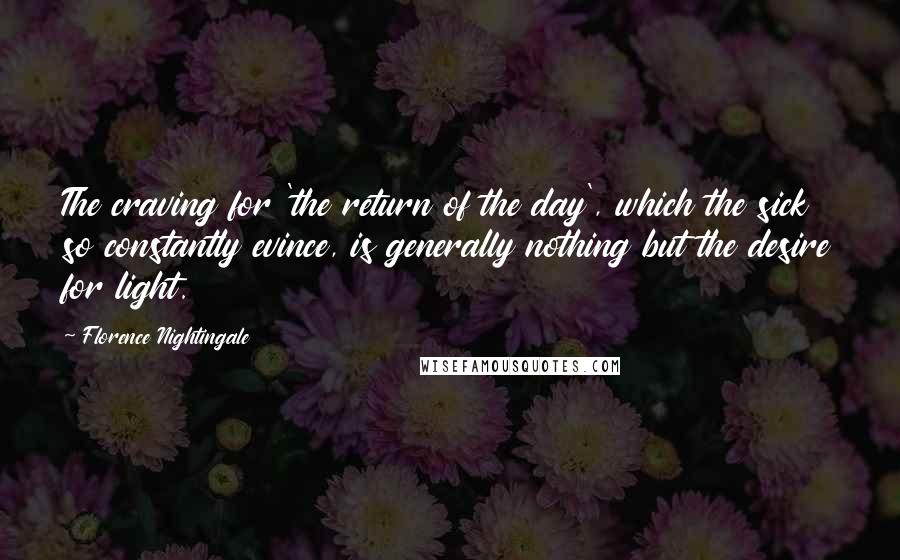 Florence Nightingale Quotes: The craving for 'the return of the day', which the sick so constantly evince, is generally nothing but the desire for light.