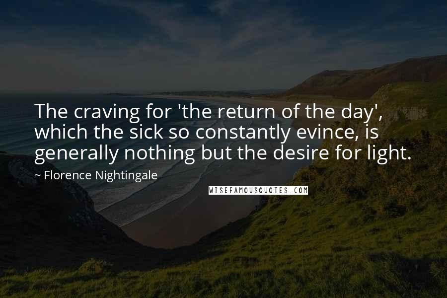 Florence Nightingale Quotes: The craving for 'the return of the day', which the sick so constantly evince, is generally nothing but the desire for light.