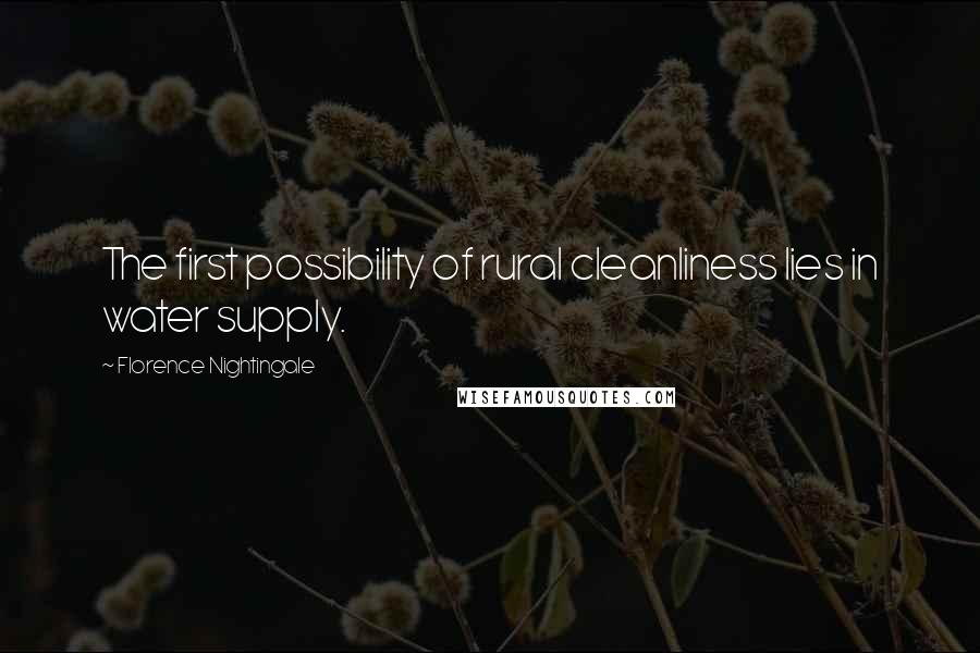 Florence Nightingale Quotes: The first possibility of rural cleanliness lies in water supply.
