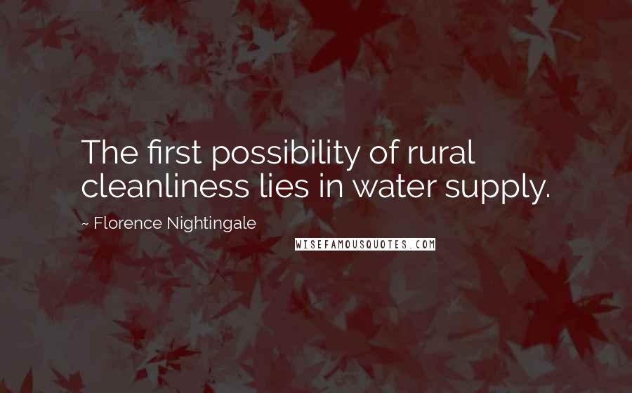 Florence Nightingale Quotes: The first possibility of rural cleanliness lies in water supply.