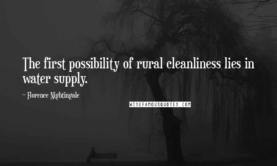 Florence Nightingale Quotes: The first possibility of rural cleanliness lies in water supply.