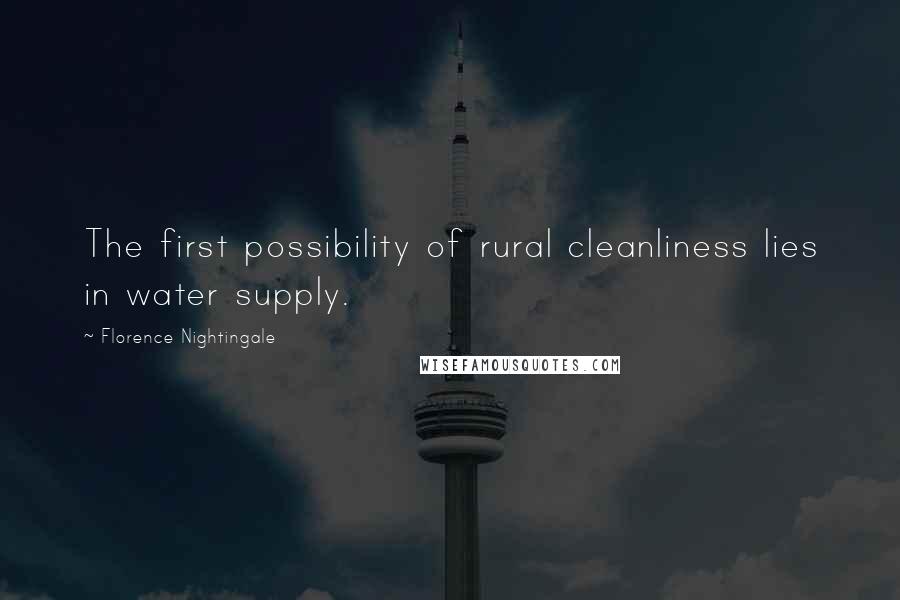 Florence Nightingale Quotes: The first possibility of rural cleanliness lies in water supply.