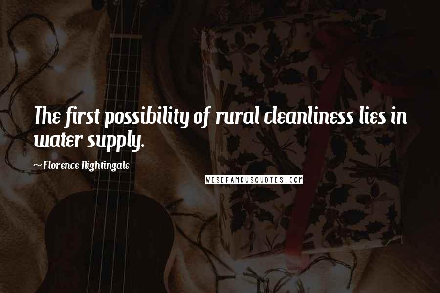 Florence Nightingale Quotes: The first possibility of rural cleanliness lies in water supply.